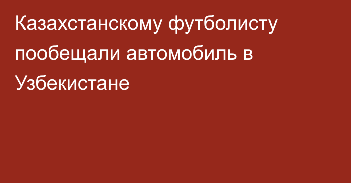 Казахстанскому футболисту пообещали автомобиль в Узбекистане