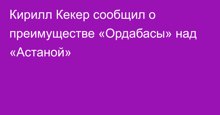 Кирилл Кекер сообщил о преимуществе «Ордабасы» над «Астаной»