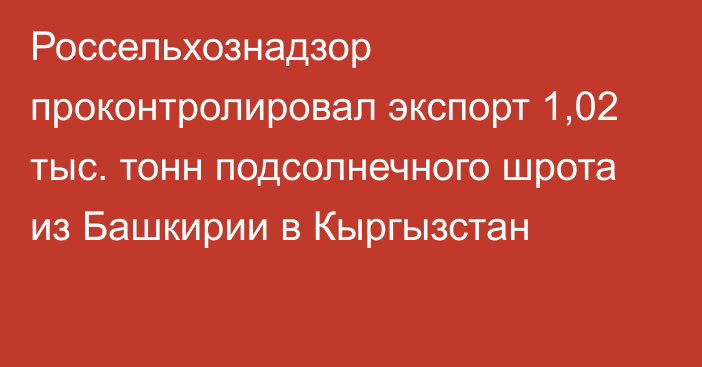 Россельхознадзор проконтролировал экспорт 1,02 тыс. тонн подсолнечного шрота из Башкирии в Кыргызстан