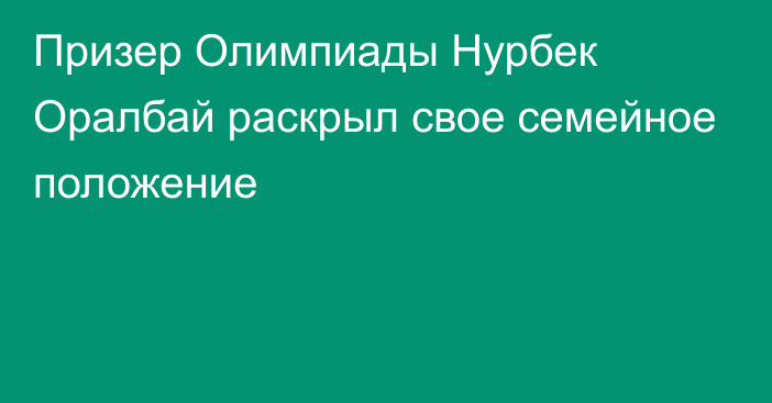 Призер Олимпиады Нурбек Оралбай раскрыл свое семейное положение