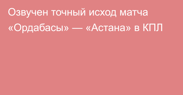 Озвучен точный исход матча «Ордабасы» — «Астана» в КПЛ