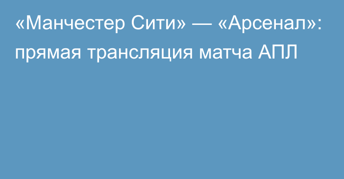 «Манчестер Сити» — «Арсенал»: прямая трансляция матча АПЛ