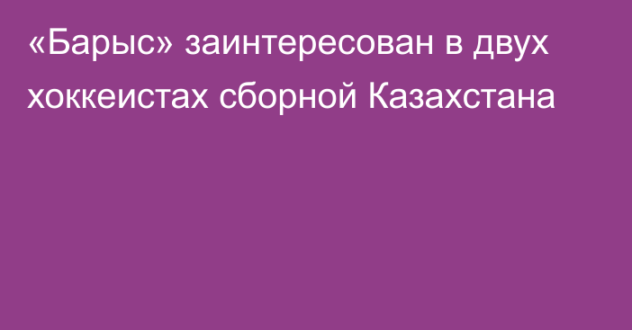 «Барыс» заинтересован в двух хоккеистах сборной Казахстана