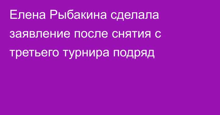 Елена Рыбакина сделала заявление после снятия с третьего турнира подряд