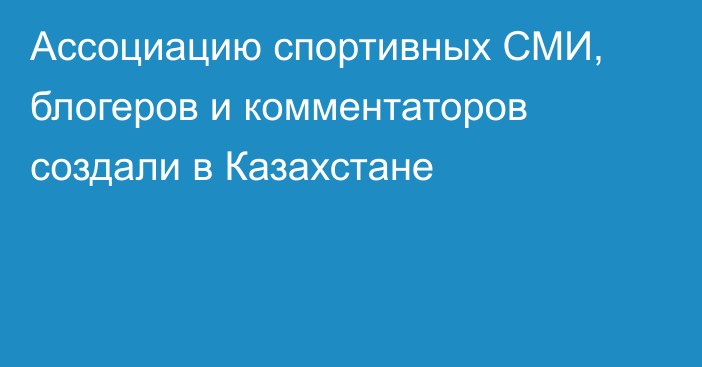 Ассоциацию спортивных СМИ, блогеров и комментаторов создали в Казахстане