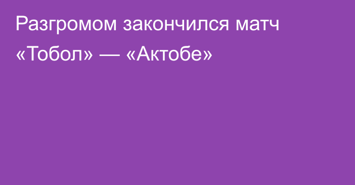 Разгромом закончился матч «Тобол» — «Актобе»