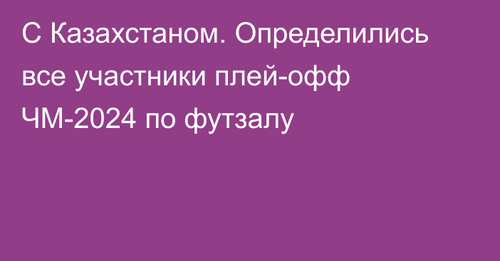 С Казахстаном. Определились все участники плей-офф ЧМ-2024 по футзалу