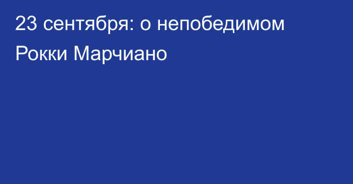 23 сентября: о непобедимом Рокки Марчиано