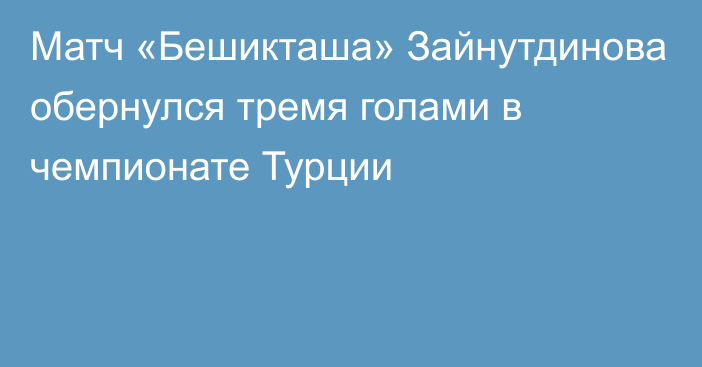 Матч «Бешикташа» Зайнутдинова обернулся тремя голами в чемпионате Турции