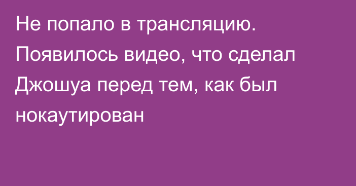 Не попало в трансляцию. Появилось видео, что сделал Джошуа перед тем, как был нокаутирован