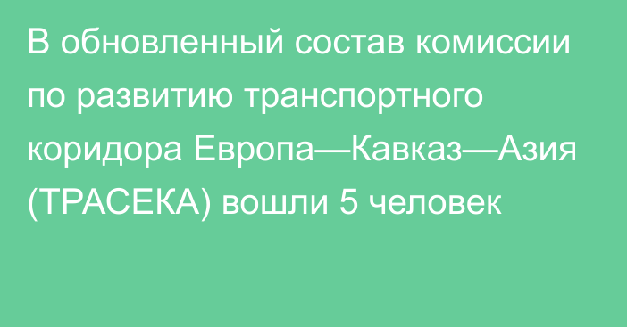 В обновленный состав комиссии по развитию транспортного коридора Европа—Кавказ—Азия (ТРАСЕКА) вошли 5 человек