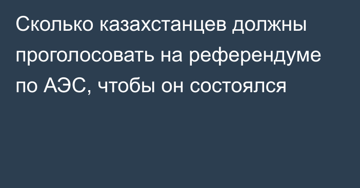 Сколько казахстанцев должны проголосовать на референдуме по АЭС, чтобы он состоялся