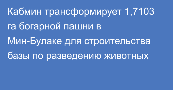 Кабмин трансформирует 1,7103 га богарной пашни в Мин-Булаке для строительства базы по разведению животных