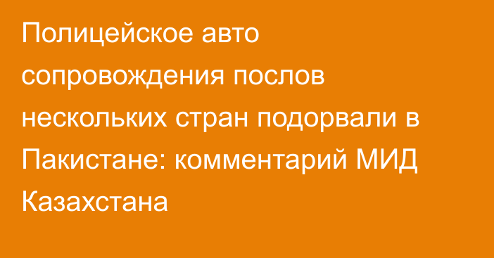 Полицейское авто сопровождения послов нескольких стран подорвали в Пакистане: комментарий МИД Казахстана