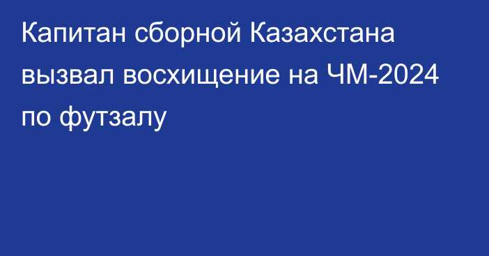 Капитан сборной Казахстана вызвал восхищение на ЧМ-2024 по футзалу