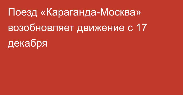 Поезд «Караганда-Москва» возобновляет движение с 17 декабря