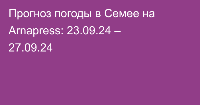 Прогноз погоды в Семее на Arnapress: 23.09.24 – 27.09.24