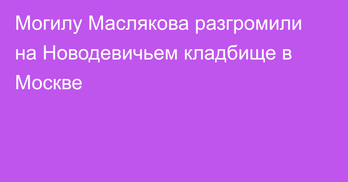 Могилу Маслякова разгромили на Новодевичьем кладбище в Москве