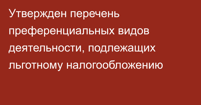 Утвержден перечень преференциальных видов деятельности, подлежащих льготному налогообложению