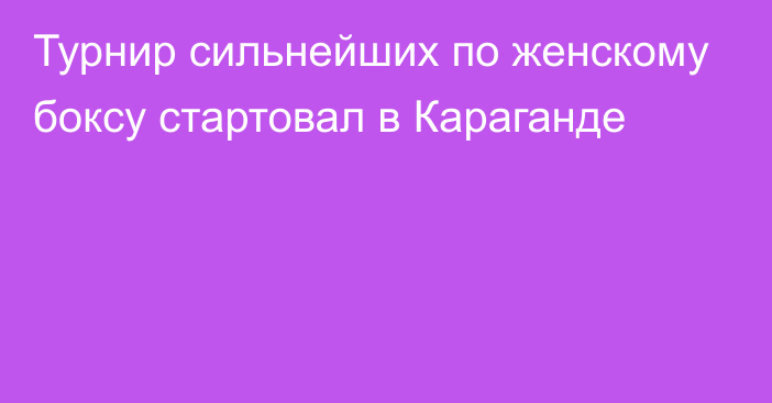 Турнир сильнейших по женскому боксу стартовал в Караганде