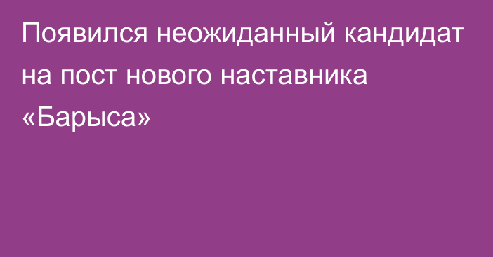 Появился неожиданный кандидат на пост нового наставника «Барыса»