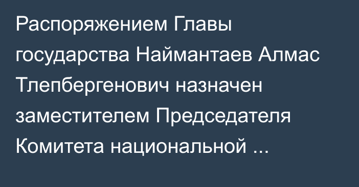 Распоряжением Главы государства Наймантаев Алмас Тлепбергенович назначен заместителем Председателя Комитета национальной безопасности Республики Казахстан