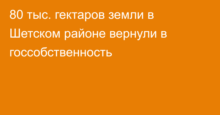 80 тыс. гектаров земли в Шетском районе вернули в госсобственность