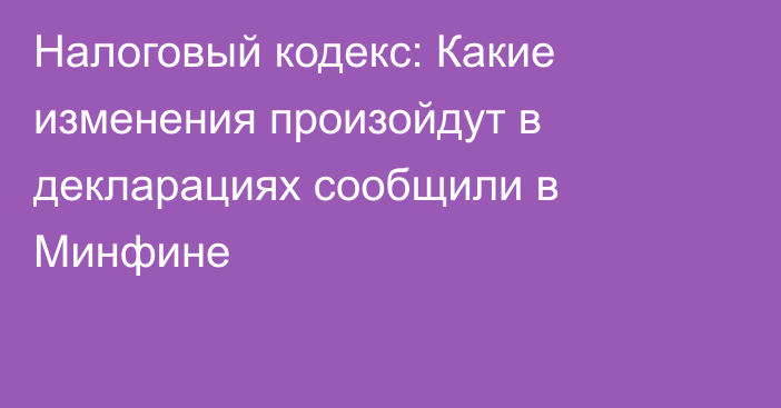 Налоговый кодекс: Какие изменения произойдут в декларациях сообщили в Минфине