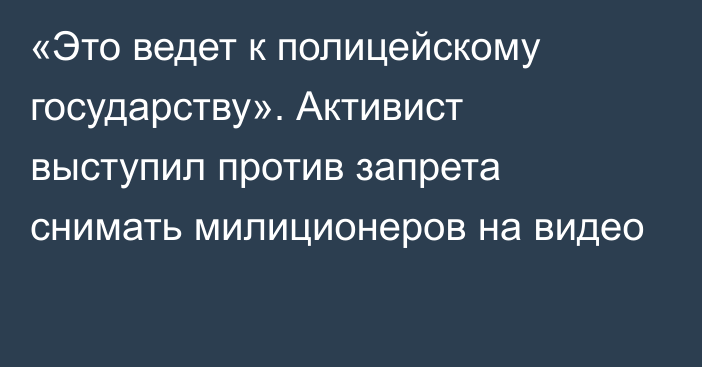 «Это ведет к полицейскому государству». Активист выступил против запрета снимать милиционеров на видео