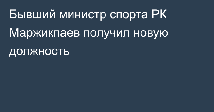 Бывший министр спорта РК Маржикпаев получил новую должность