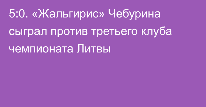 5:0. «Жальгирис» Чебурина сыграл против третьего клуба чемпионата Литвы