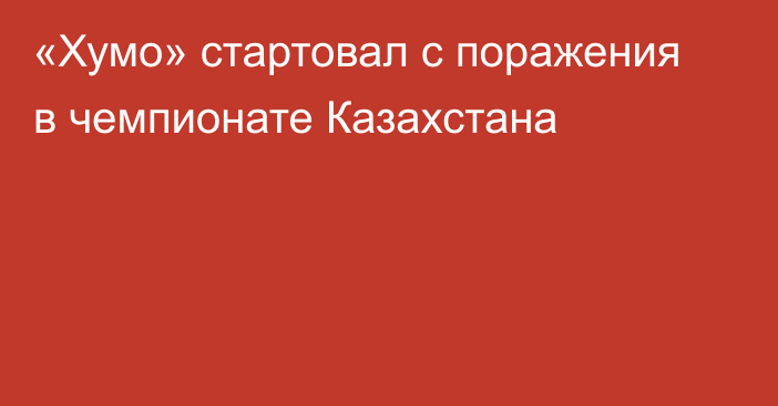 «Хумо» стартовал с поражения в чемпионате Казахстана