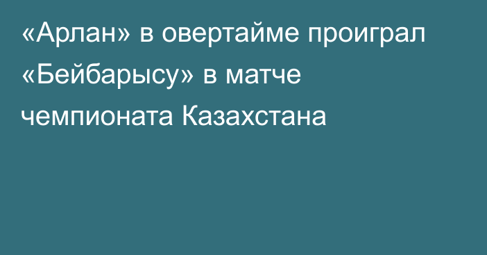 «Арлан» в овертайме проиграл «Бейбарысу» в матче чемпионата Казахстана