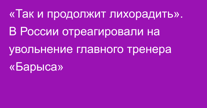 «Так и продолжит лихорадить». В России отреагировали на увольнение главного тренера «Барыса»