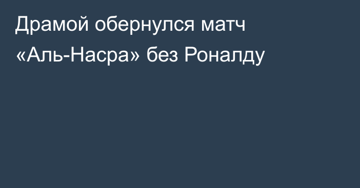 Драмой обернулся матч «Аль-Насра» без Роналду