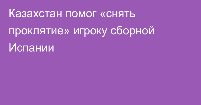 Казахстан помог «снять проклятие» игроку сборной Испании