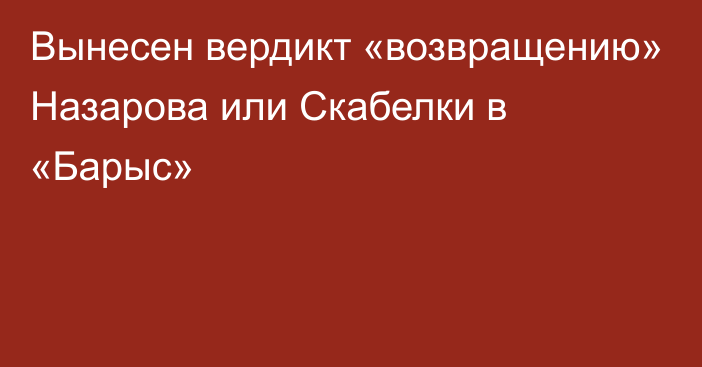 Вынесен вердикт «возвращению» Назарова или Скабелки в «Барыс»