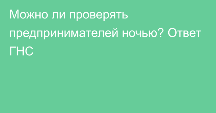 Можно ли проверять предпринимателей ночью? Ответ ГНС