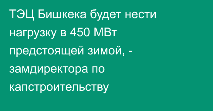 ТЭЦ Бишкека будет нести нагрузку в 450 МВт предстоящей зимой, - замдиректора по капстроительству 