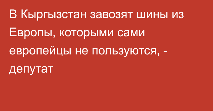 В Кыргызстан завозят шины из Европы, которыми сами европейцы не пользуются, - депутат