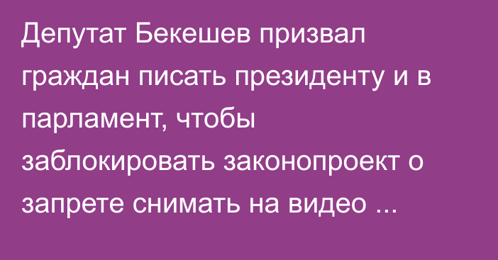 Депутат Бекешев призвал граждан писать президенту и в парламент, чтобы заблокировать законопроект о запрете снимать на видео милиционеров 