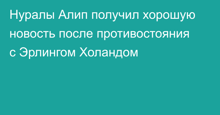 Нуралы Алип получил хорошую новость после противостояния с Эрлингом Холандом