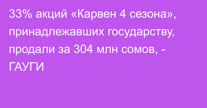 33% акций «Карвен 4 сезона», принадлежавших государству, продали за 304 млн сомов, - ГАУГИ