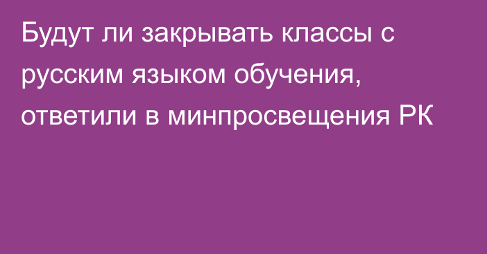 Будут ли закрывать классы с русским языком обучения, ответили в минпросвещения РК