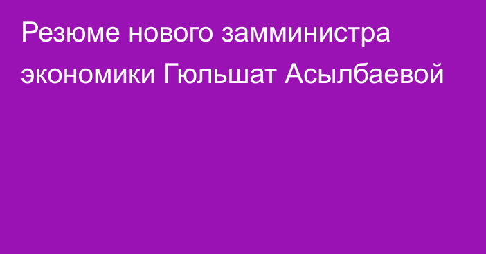 Резюме нового замминистра экономики Гюльшат Асылбаевой