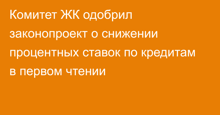 Комитет ЖК одобрил законопроект о снижении процентных ставок по кредитам в первом чтении