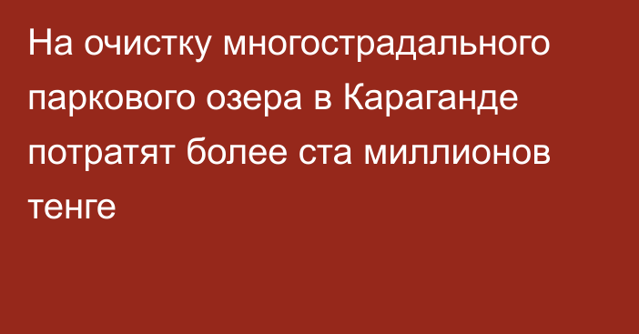 На очистку многострадального паркового озера в Караганде потратят более ста миллионов тенге