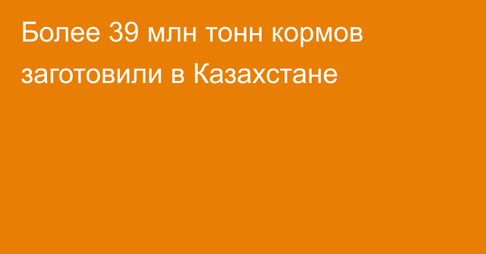 Более 39 млн тонн кормов заготовили в Казахстане