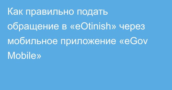 Как правильно подать обращение в «eOtinish» через мобильное приложение «eGov Mobile»