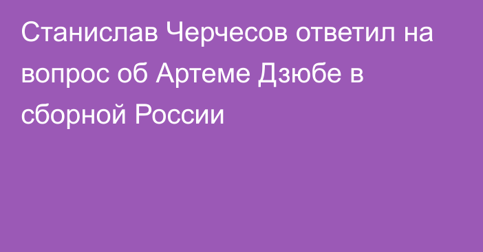 Станислав Черчесов ответил на вопрос об Артеме Дзюбе в сборной России